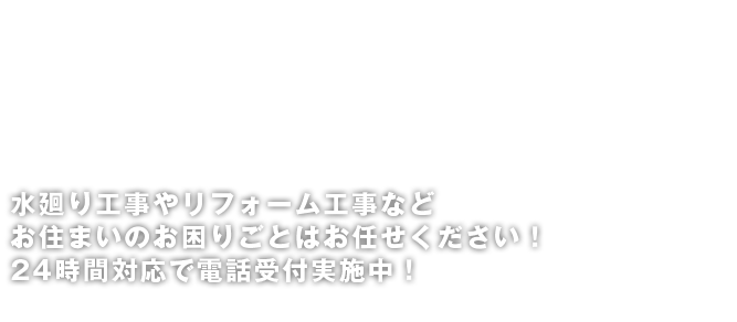 水廻り工事やリフォーム工事などお住まいのお困りごとはお任せください！24時間対応で電話受付実施中！