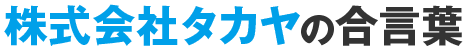 株式会社タカヤの合言葉