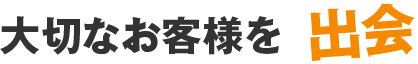 大切なお客様を 出会